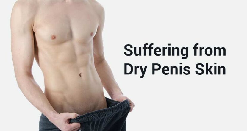 The Hassles of a Dry Penis Skin – Causes, Signs and Treatment